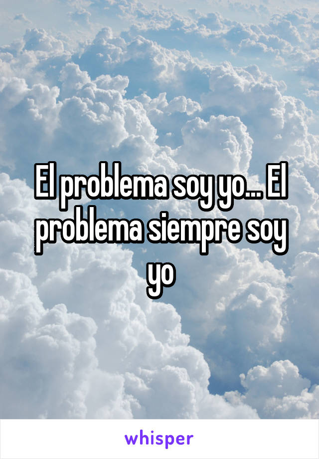 El problema soy yo... El problema siempre soy yo