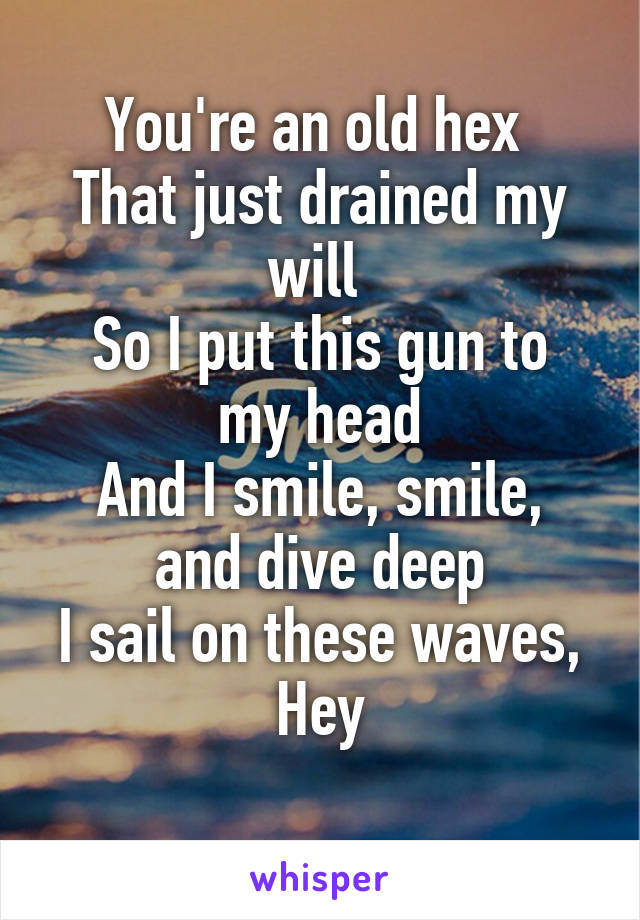 You're an old hex 
That just drained my will 
So I put this gun to my head
And I smile, smile, and dive deep
I sail on these waves,
Hey
