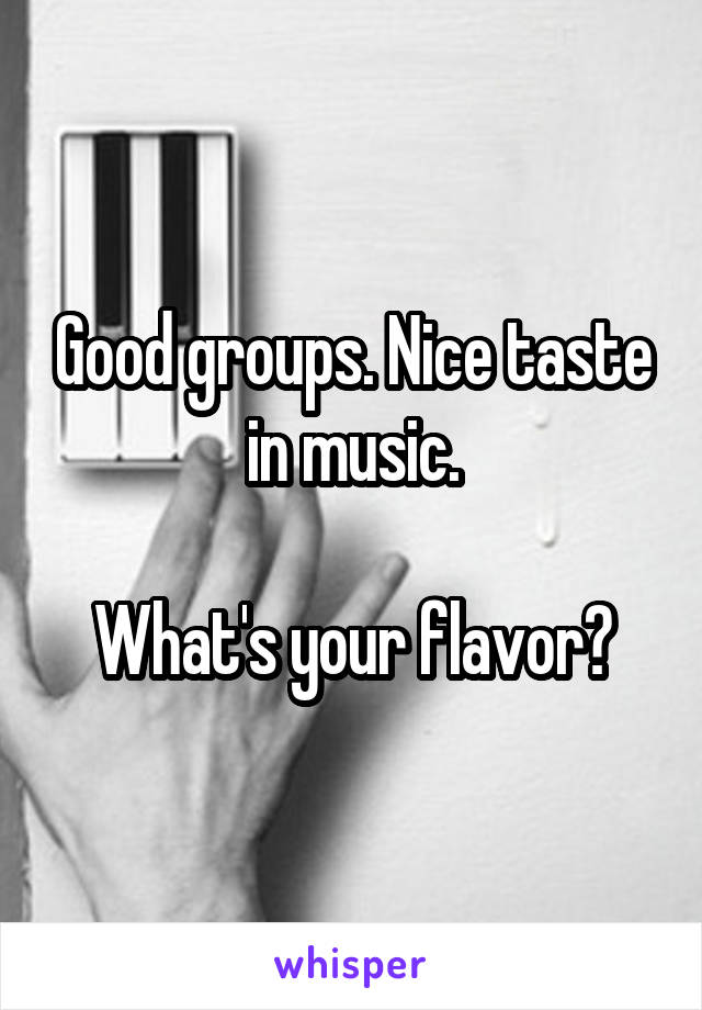Good groups. Nice taste in music.

What's your flavor?
