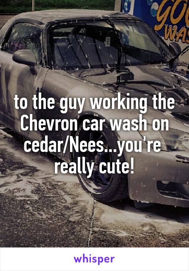 to the guy working the Chevron car wash on cedar/Nees...you're  really cute!