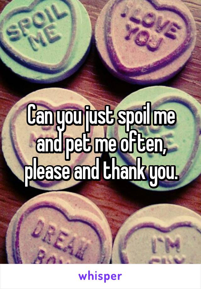 Can you just spoil me and pet me often, please and thank you.