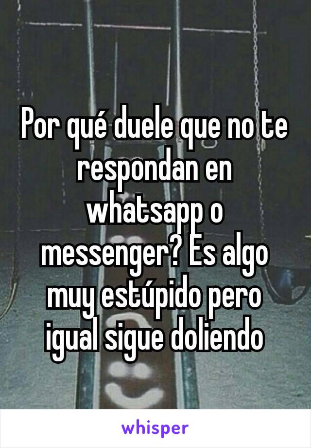 Por qué duele que no te respondan en whatsapp o messenger? Es algo muy estúpido pero igual sigue doliendo