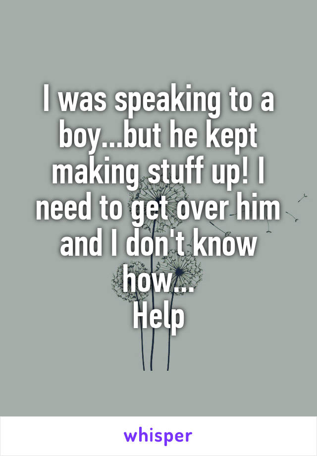 I was speaking to a boy...but he kept making stuff up! I need to get over him and I don't know how...
Help
