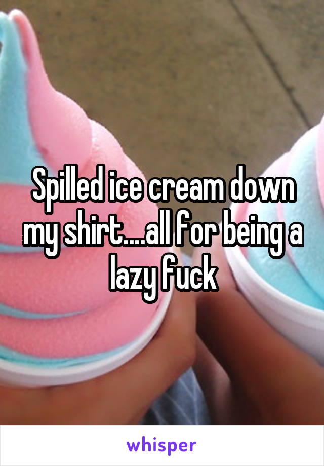 Spilled ice cream down my shirt....all for being a lazy fuck