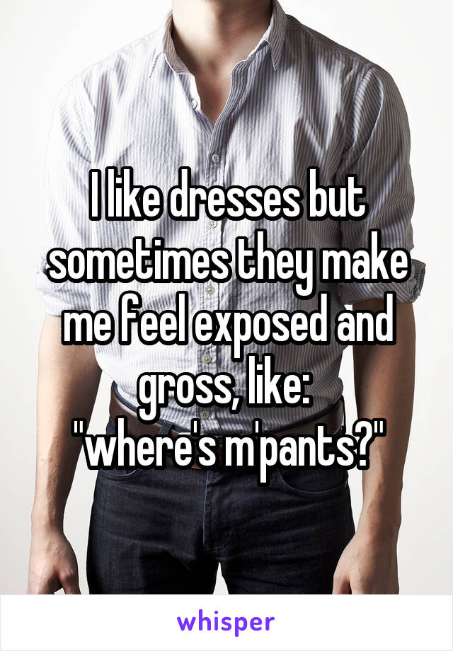 I like dresses but sometimes they make me feel exposed and gross, like: 
"where's m'pants?"