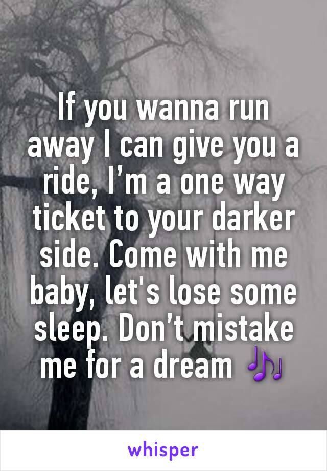 If you wanna run away I can give you a ride, I’m a one way ticket to your darker side. Come with me baby, let's lose some sleep. Don’t mistake me for a dream 🎶