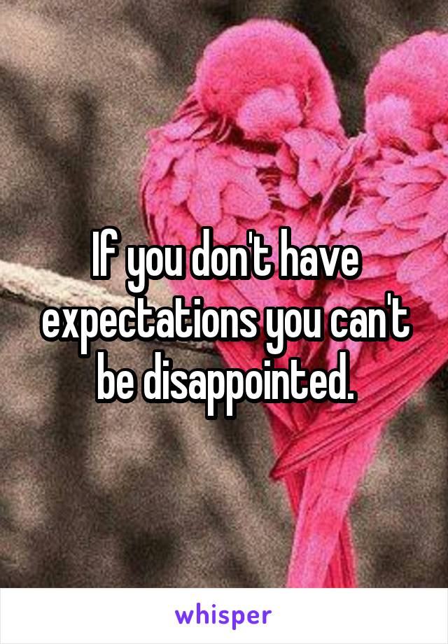 If you don't have expectations you can't be disappointed.