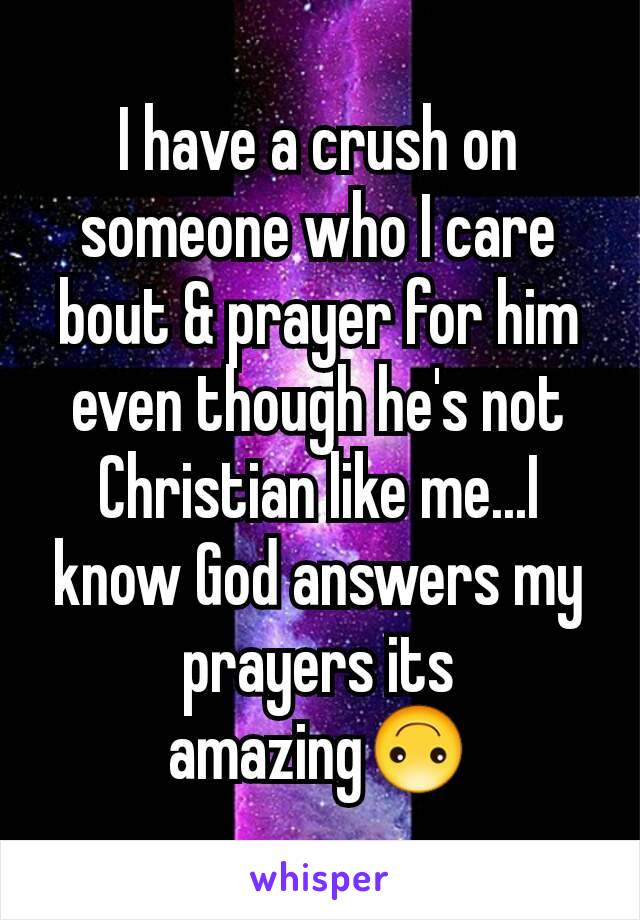 I have a crush on someone who I care bout & prayer for him even though he's not Christian like me...I know God answers my prayers its amazing🙃