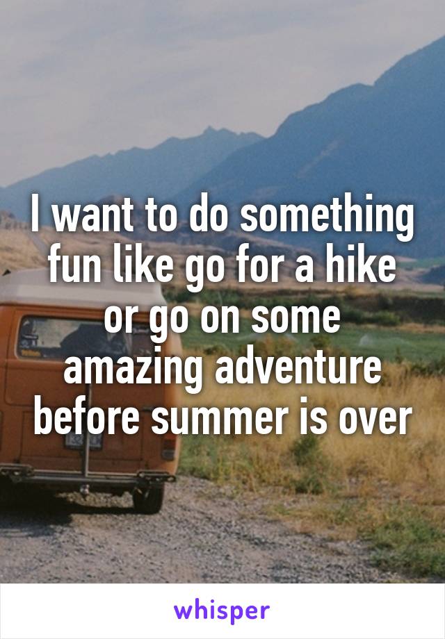 I want to do something fun like go for a hike or go on some amazing adventure before summer is over