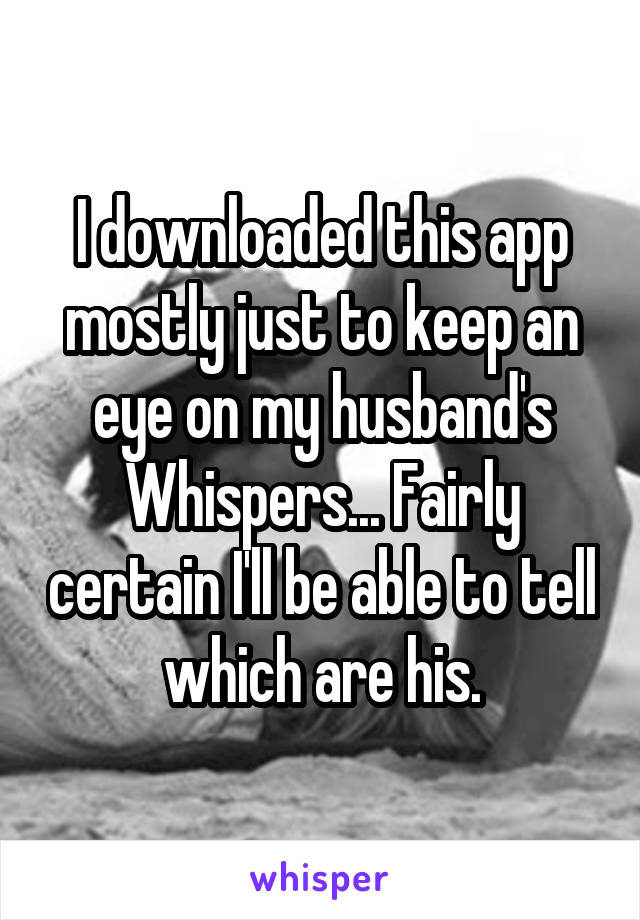 I downloaded this app mostly just to keep an eye on my husband's Whispers... Fairly certain I'll be able to tell which are his.