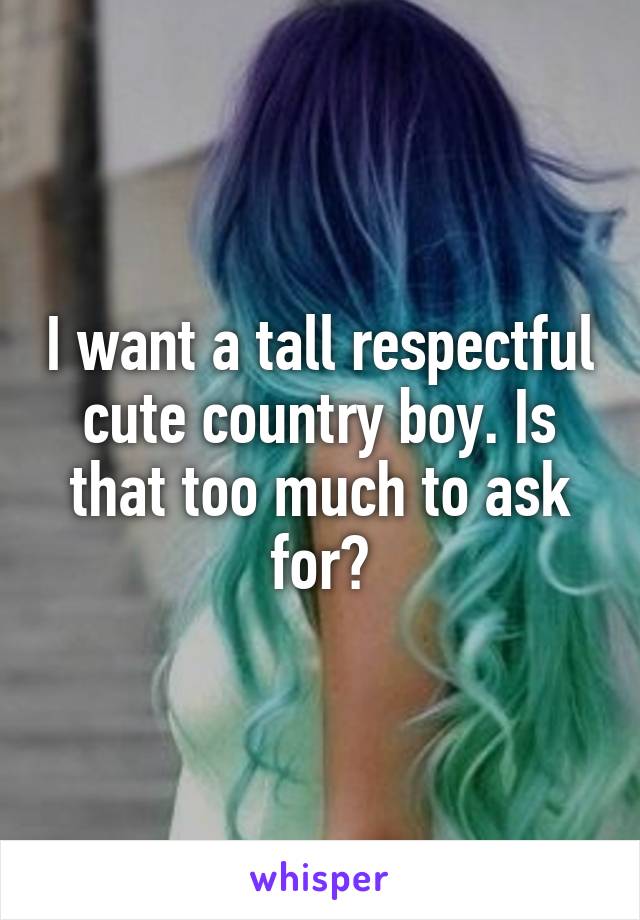 I want a tall respectful cute country boy. Is that too much to ask for?