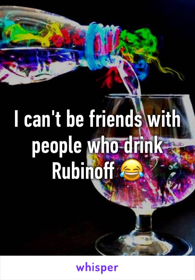 I can't be friends with people who drink Rubinoff 😂