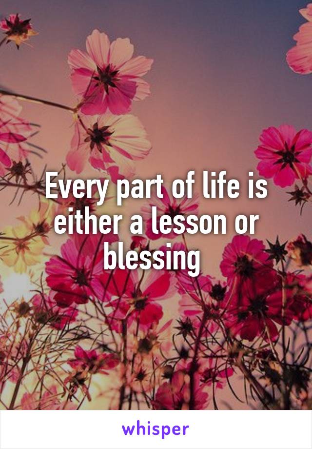 Every part of life is either a lesson or blessing 