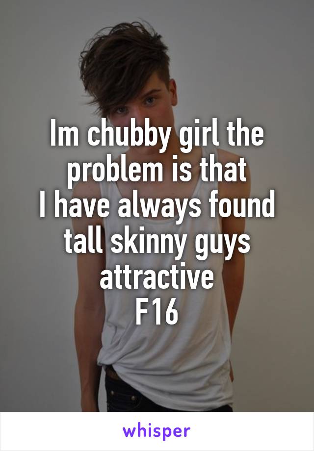 Im chubby girl the problem is that
I have always found tall skinny guys attractive
F16