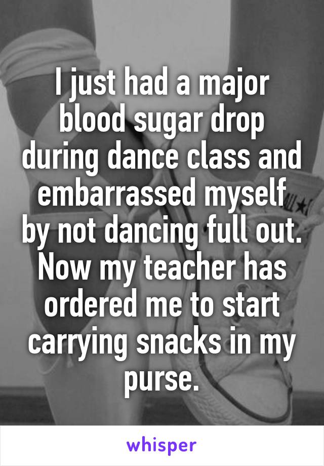 I just had a major blood sugar drop during dance class and embarrassed myself by not dancing full out. Now my teacher has ordered me to start carrying snacks in my purse.