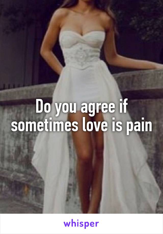 Do you agree if sometimes love is pain