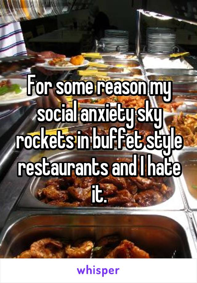 For some reason my social anxiety sky rockets in buffet style restaurants and I hate it.