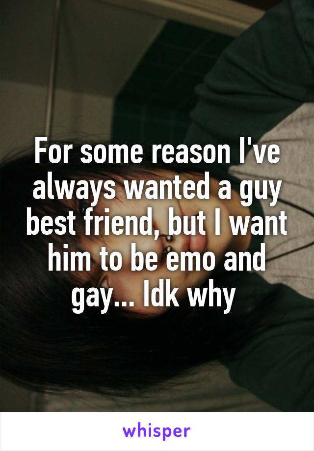 For some reason I've always wanted a guy best friend, but I want him to be emo and gay... Idk why 