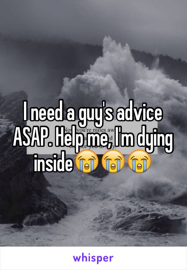 I need a guy's advice ASAP. Help me, I'm dying inside😭😭😭