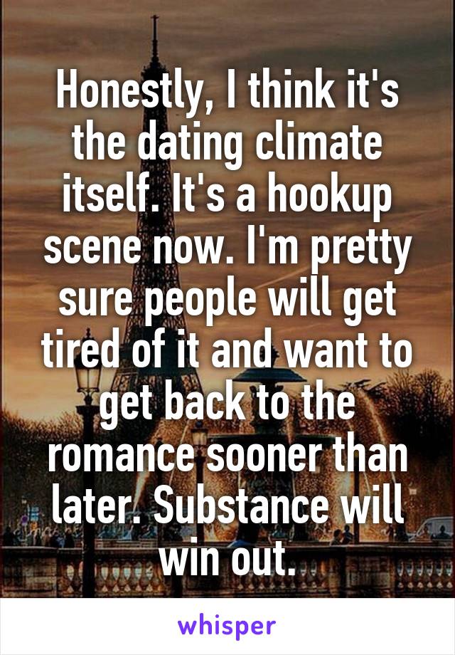 Honestly, I think it's the dating climate itself. It's a hookup scene now. I'm pretty sure people will get tired of it and want to get back to the romance sooner than later. Substance will win out.