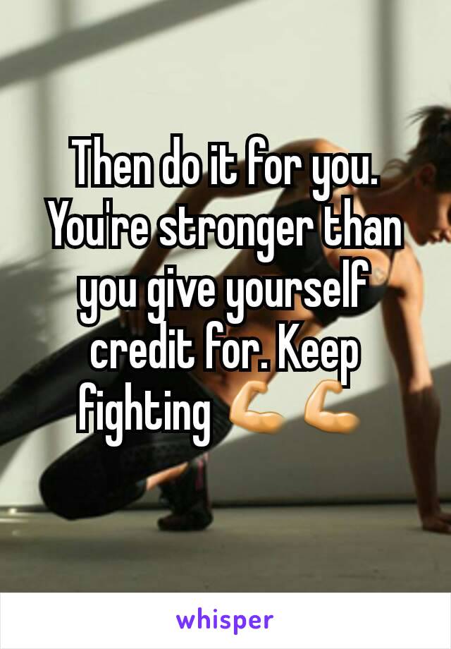 Then do it for you. You're stronger than you give yourself credit for. Keep fighting 💪💪