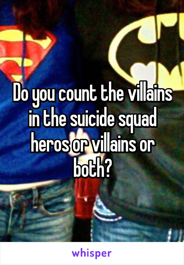 Do you count the villains in the suicide squad heros or villains or both?