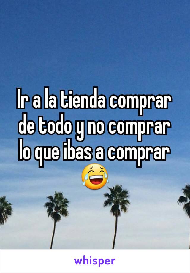 Ir a la tienda comprar de todo y no comprar lo que ibas a comprar 😂