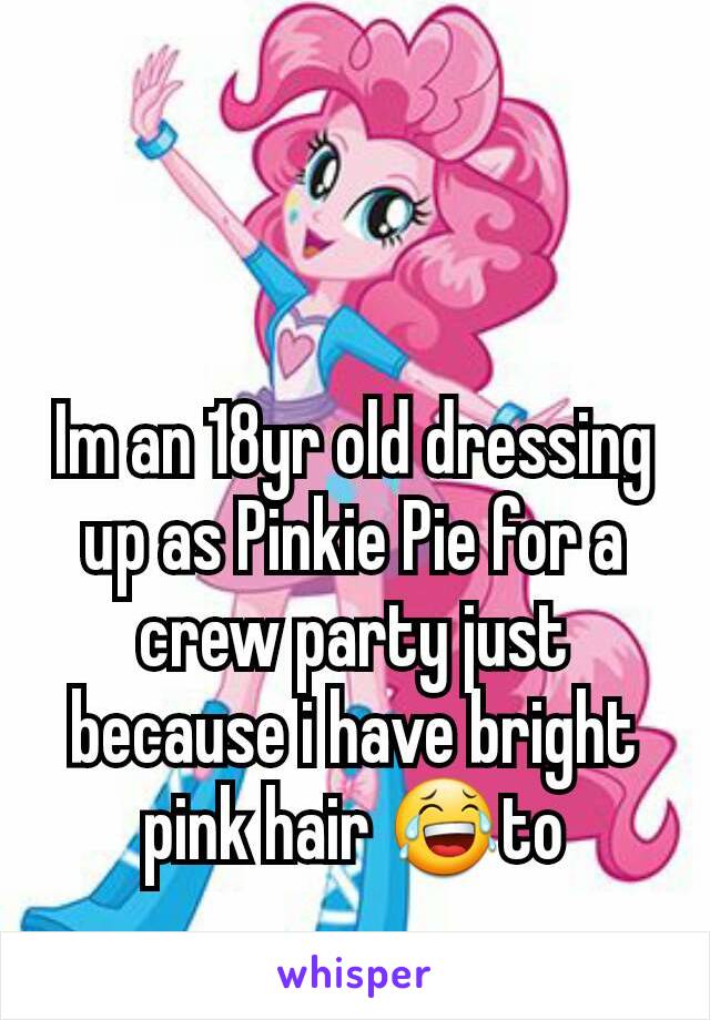 Im an 18yr old dressing up as Pinkie Pie for a crew party just because i have bright pink hair 😂to