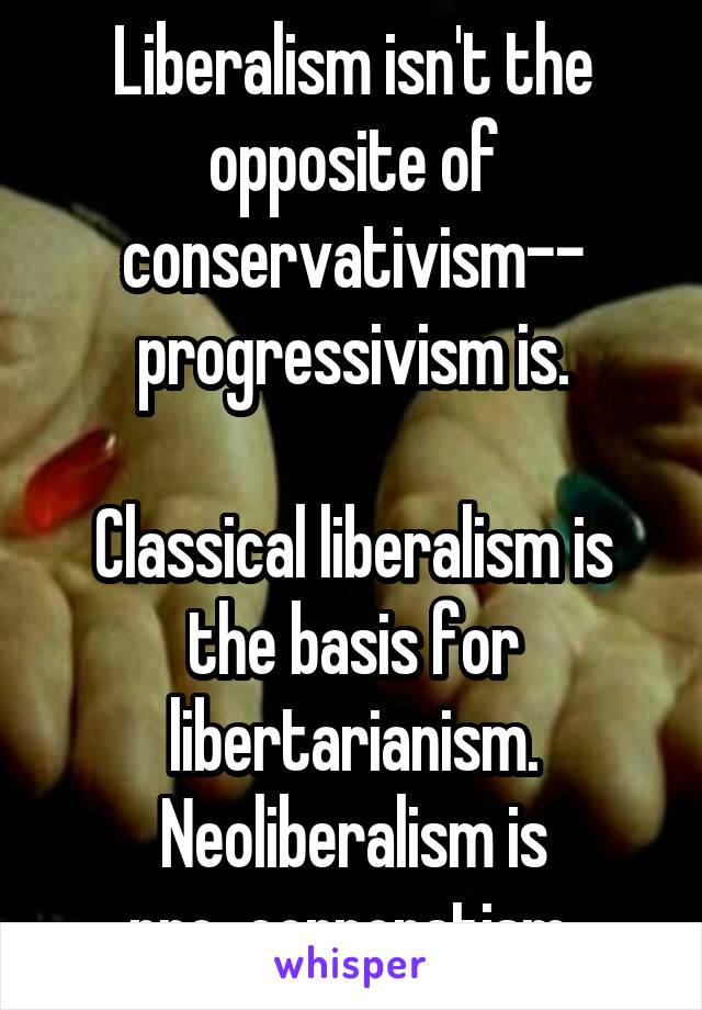 Liberalism isn't the opposite of conservativism--
progressivism is.

Classical liberalism is the basis for libertarianism.
Neoliberalism is
pro-corporatism.