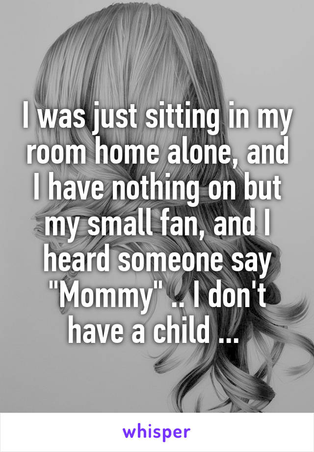 I was just sitting in my room home alone, and I have nothing on but my small fan, and I heard someone say "Mommy" .. I don't have a child ... 