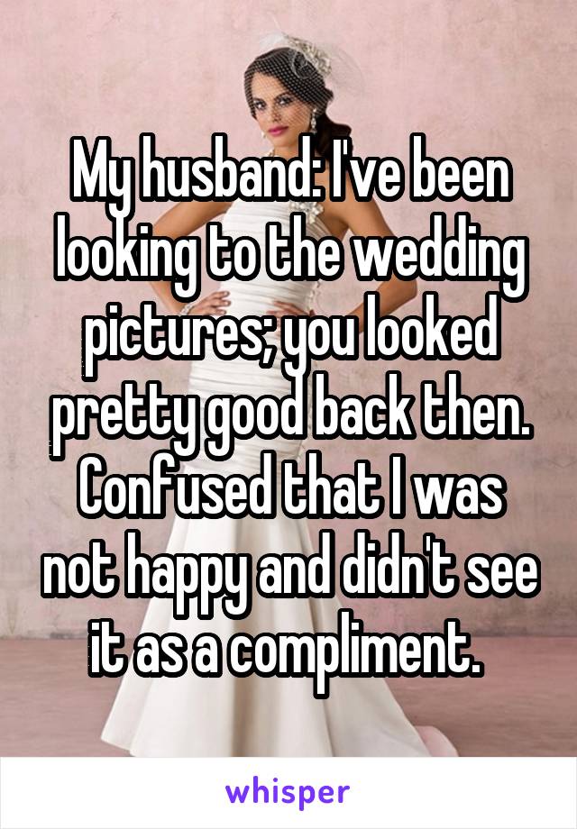 My husband: I've been looking to the wedding pictures; you looked pretty good back then.
Confused that I was not happy and didn't see it as a compliment. 