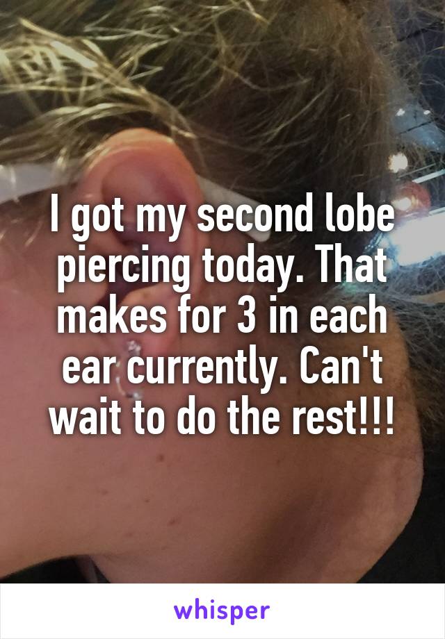 I got my second lobe piercing today. That makes for 3 in each ear currently. Can't wait to do the rest!!!