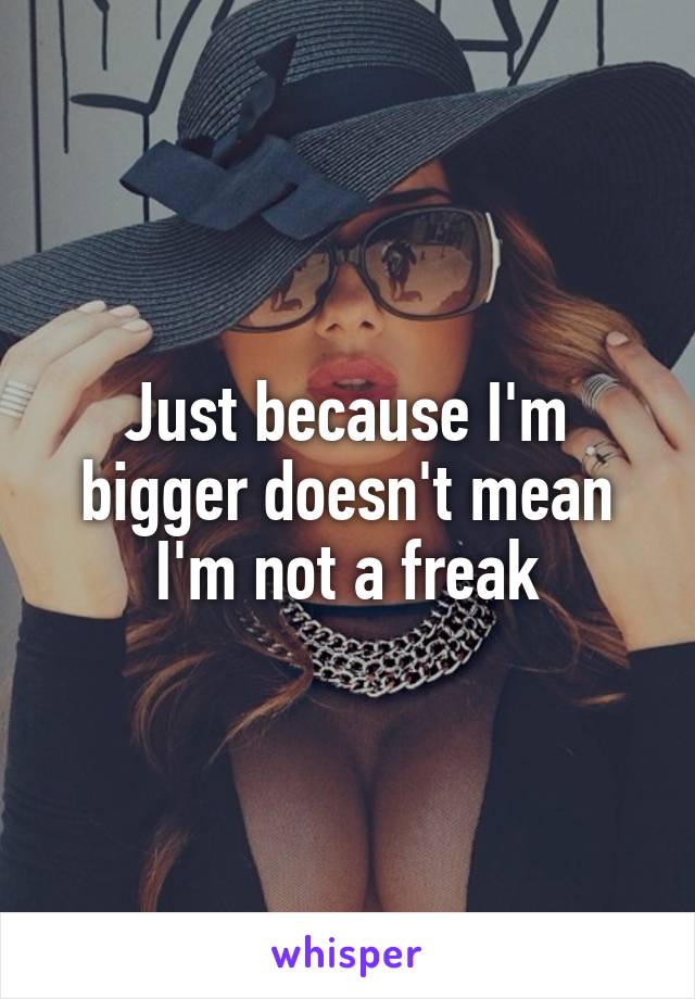 Just because I'm bigger doesn't mean I'm not a freak