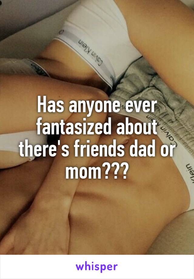 Has anyone ever fantasized about there's friends dad or mom???