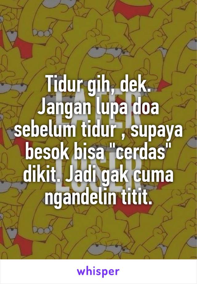 Tidur gih, dek.
Jangan lupa doa sebelum tidur , supaya besok bisa "cerdas" dikit. Jadi gak cuma ngandelin titit.