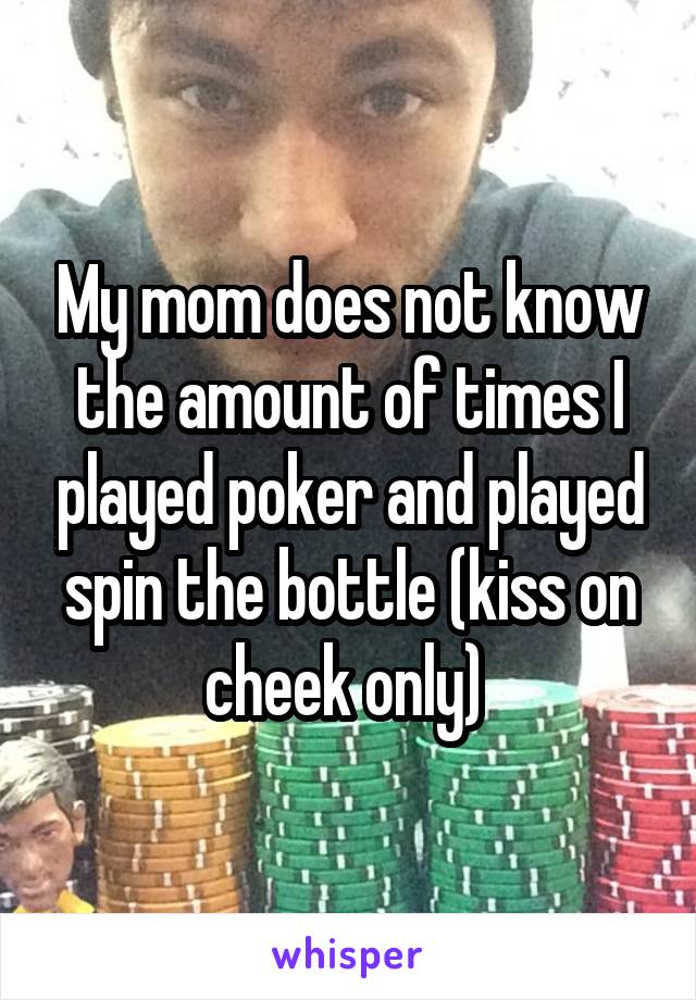 My mom does not know the amount of times I played poker and played spin the bottle (kiss on cheek only) 