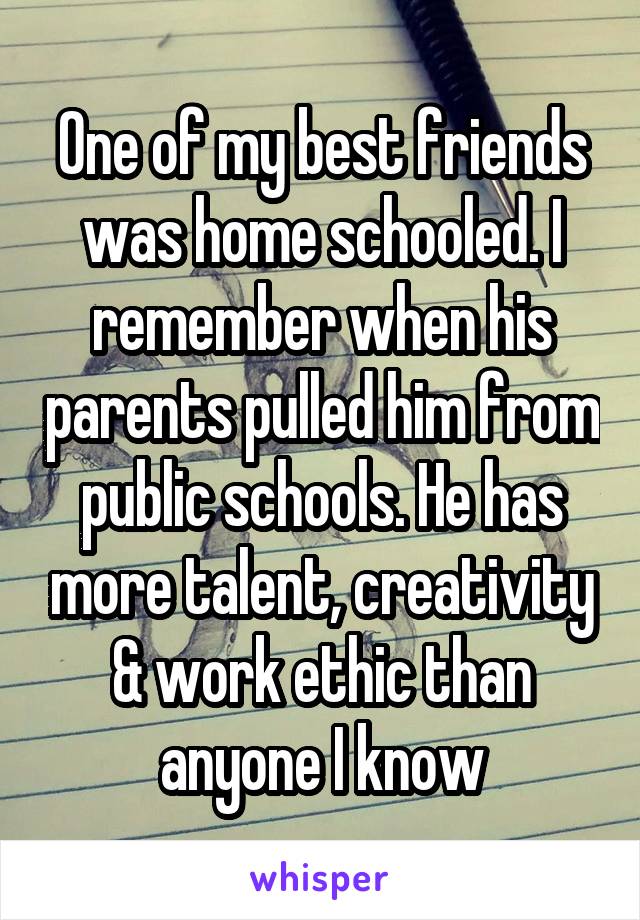 One of my best friends was home schooled. I remember when his parents pulled him from public schools. He has more talent, creativity & work ethic than anyone I know