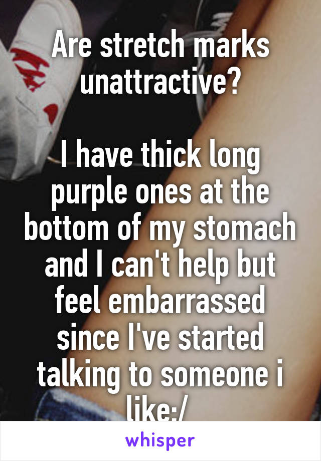 Are stretch marks unattractive?

I have thick long purple ones at the bottom of my stomach and I can't help but feel embarrassed since I've started talking to someone i like:/ 