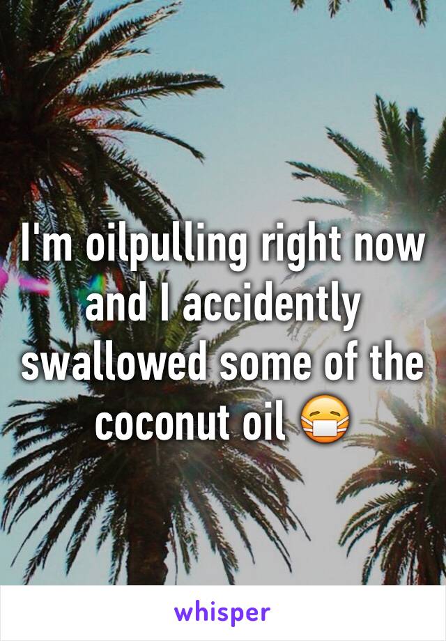 I'm oilpulling right now and I accidently swallowed some of the coconut oil 😷