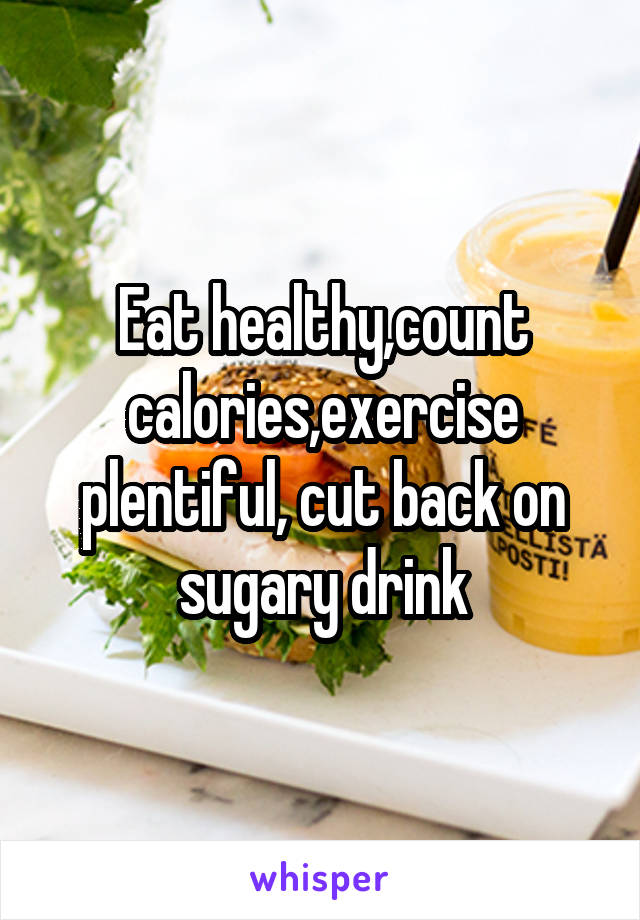 Eat healthy,count calories,exercise plentiful, cut back on sugary drink