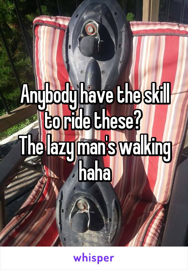 Anybody have the skill to ride these? 
The lazy man's walking haha