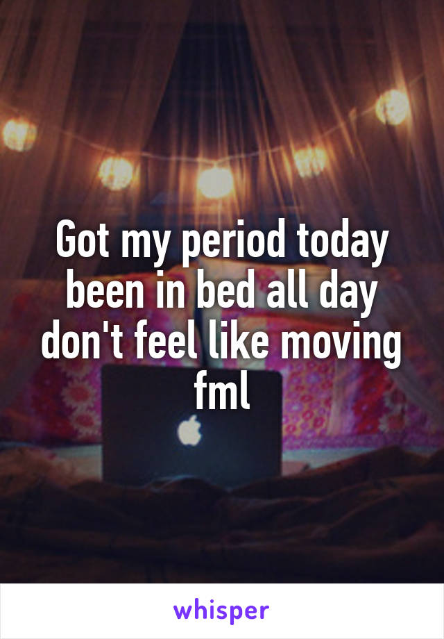 Got my period today been in bed all day don't feel like moving fml