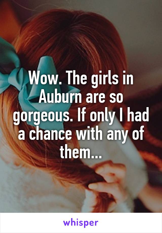 Wow. The girls in Auburn are so gorgeous. If only I had a chance with any of them...