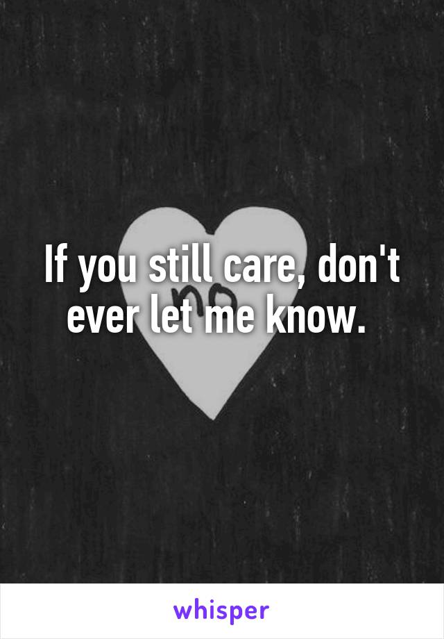 If you still care, don't ever let me know. 
