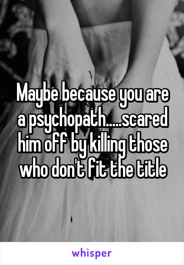 Maybe because you are a psychopath.....scared him off by killing those who don't fit the title