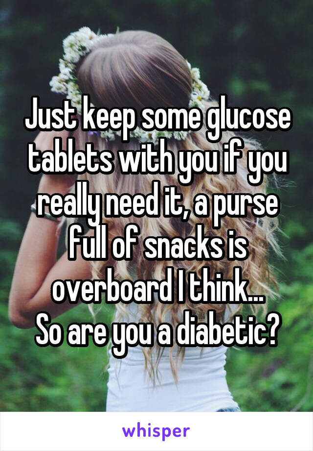 Just keep some glucose tablets with you if you really need it, a purse full of snacks is overboard I think...
So are you a diabetic?