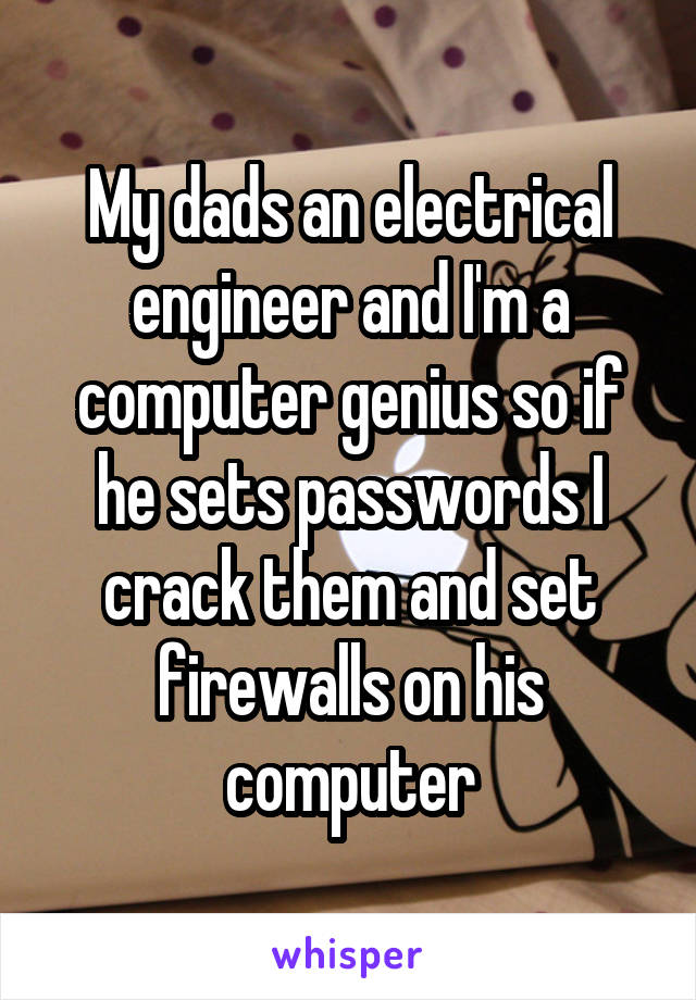 My dads an electrical engineer and I'm a computer genius so if he sets passwords I crack them and set firewalls on his computer