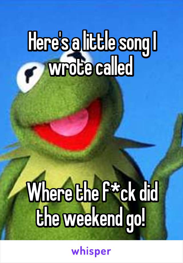 Here's a little song I wrote called 




Where the f*ck did the weekend go! 