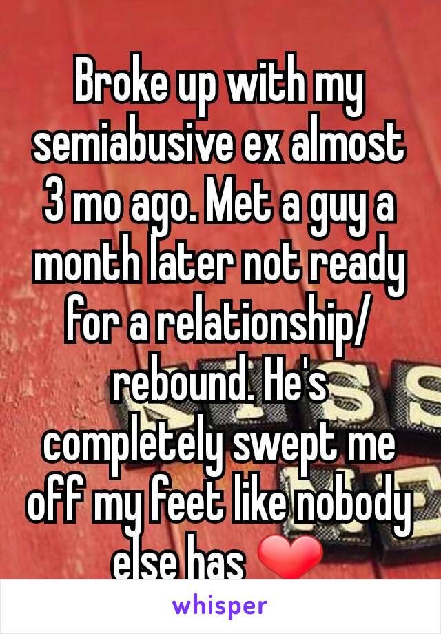 Broke up with my semiabusive ex almost 3 mo ago. Met a guy a month later not ready for a relationship/rebound. He's completely swept me off my feet like nobody else has ❤