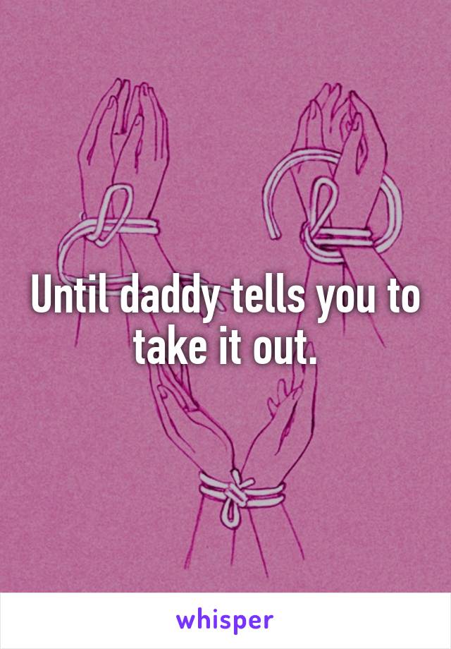 Until daddy tells you to take it out.